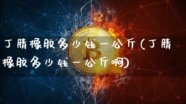丁腈橡胶多少钱一公斤(丁腈橡胶多少钱一公斤啊)_https://www.qgjzrcxxzxpt.com_上期能源_第1张