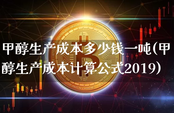 甲醇生产成本多少钱一吨(甲醇生产成本计算公式2019)_https://www.qgjzrcxxzxpt.com_上期所_第1张