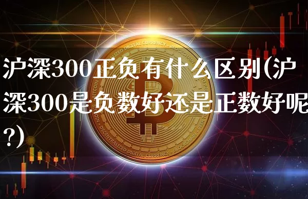 沪深300正负有什么区别(沪深300是负数好还是正数好呢?)_https://www.qgjzrcxxzxpt.com_中金所_第1张