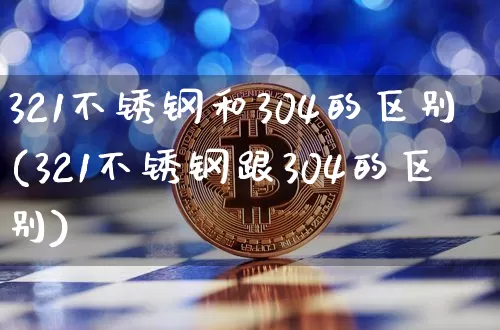 321不锈钢和304的区别(321不锈钢跟304的区别)_https://www.qgjzrcxxzxpt.com_上期所_第1张