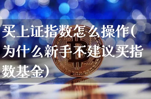 买上证指数怎么操作(为什么新手不建议买指数基金)_https://www.qgjzrcxxzxpt.com_上期能源_第1张