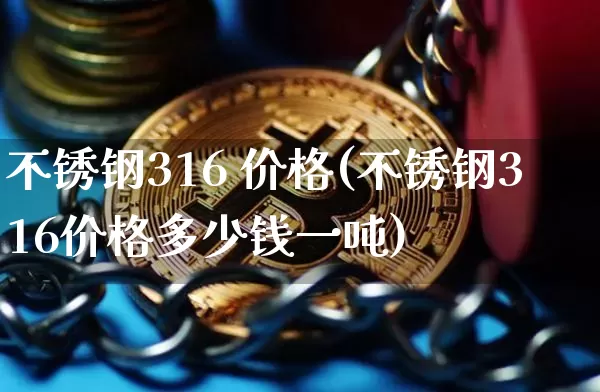不锈钢316 价格(不锈钢316价格多少钱一吨)_https://www.qgjzrcxxzxpt.com_郑商所_第1张