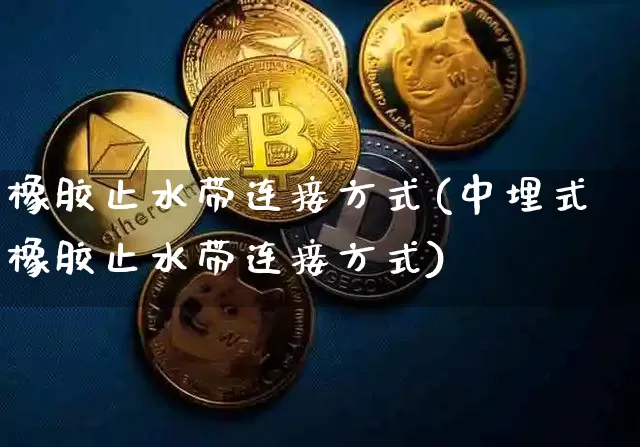 橡胶止水带连接方式(中埋式橡胶止水带连接方式)_https://www.qgjzrcxxzxpt.com_上期能源_第1张