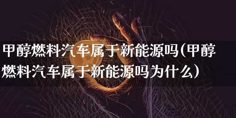 甲醇燃料汽车属于新能源吗(甲醇燃料汽车属于新能源吗为什么)_https://www.qgjzrcxxzxpt.com_大商所_第1张