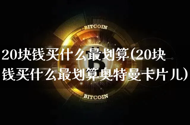 20块钱买什么最划算(20块钱买什么最划算奥特曼卡片儿)_https://www.qgjzrcxxzxpt.com_郑商所_第1张