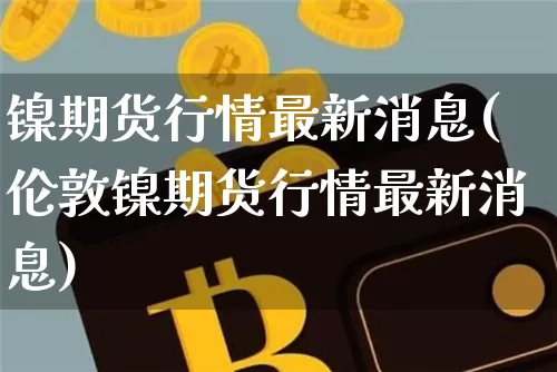 镍期货行情最新消息(伦敦镍期货行情最新消息)_https://www.qgjzrcxxzxpt.com_上期所_第1张