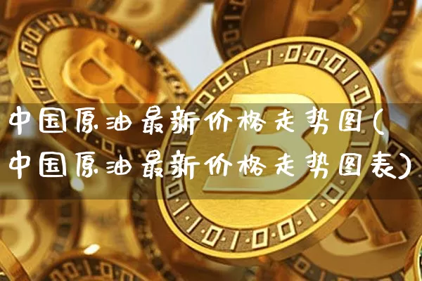 中国原油最新价格走势图(中国原油最新价格走势图表)_https://www.qgjzrcxxzxpt.com_上期能源_第1张