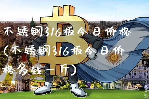 不锈钢316板今日价格(不锈钢316板今日价格多钱一斤)_https://www.qgjzrcxxzxpt.com_上期能源_第1张