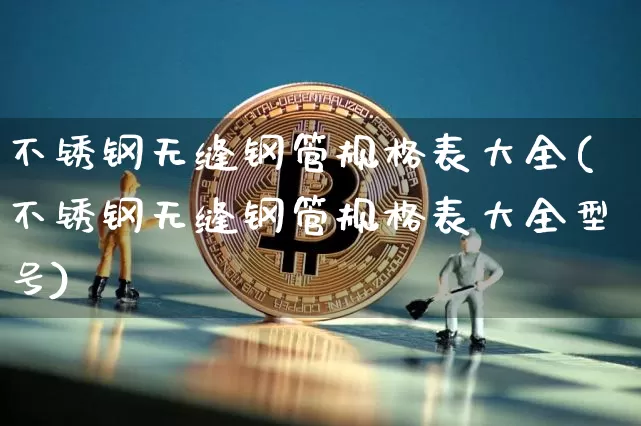不锈钢无缝钢管规格表大全(不锈钢无缝钢管规格表大全型号)_https://www.qgjzrcxxzxpt.com_上期能源_第1张