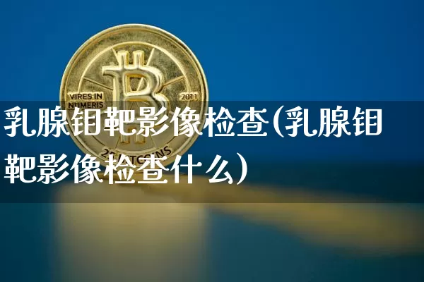 乳腺钼靶影像检查(乳腺钼靶影像检查什么)_https://www.qgjzrcxxzxpt.com_上期能源_第1张
