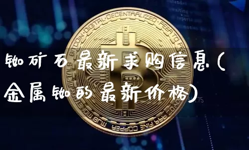 铷矿石最新求购信息(金属铷的最新价格)_https://www.qgjzrcxxzxpt.com_郑商所_第1张