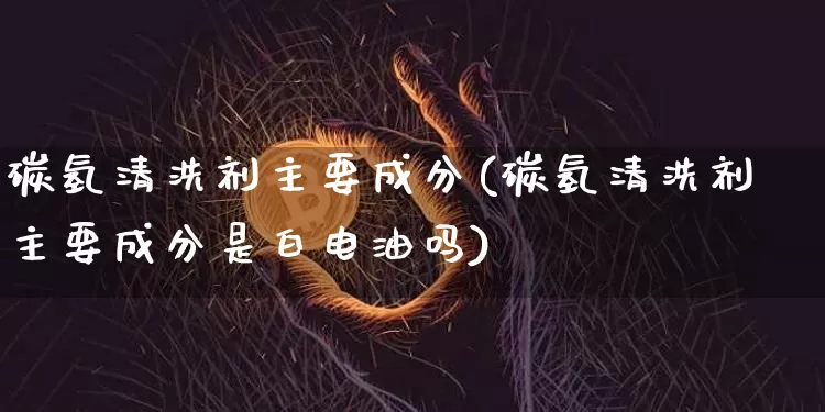 碳氢清洗剂主要成分(碳氢清洗剂主要成分是白电油吗)_https://www.qgjzrcxxzxpt.com_中金所_第1张