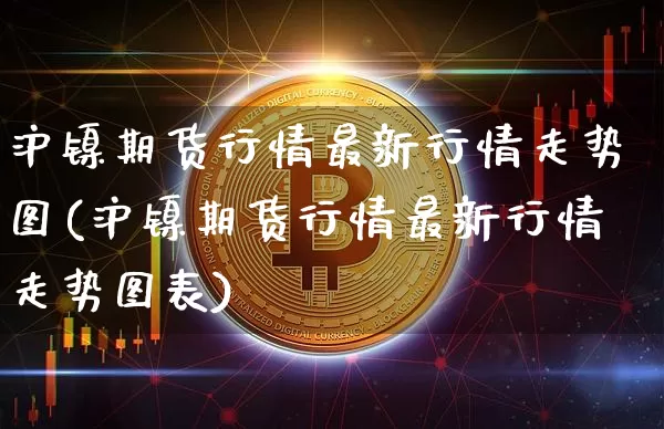 沪镍期货行情最新行情走势图(沪镍期货行情最新行情走势图表)_https://www.qgjzrcxxzxpt.com_郑商所_第1张