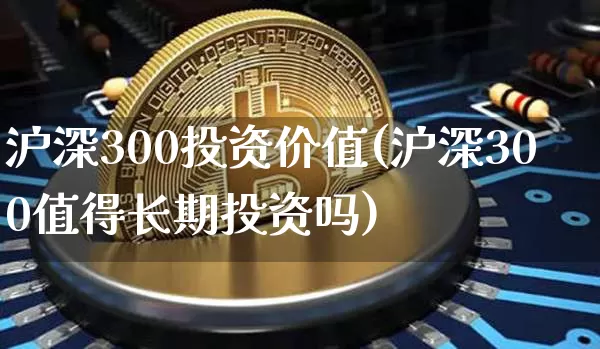 沪深300投资价值(沪深300值得长期投资吗)_https://www.qgjzrcxxzxpt.com_上期能源_第1张