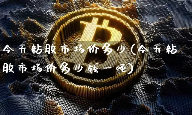今天粘胶市场价多少(今天粘胶市场价多少钱一吨)_https://www.qgjzrcxxzxpt.com_上期能源_第1张