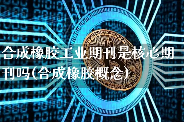 合成橡胶工业期刊是核心期刊吗(合成橡胶概念)_https://www.qgjzrcxxzxpt.com_广期所_第1张