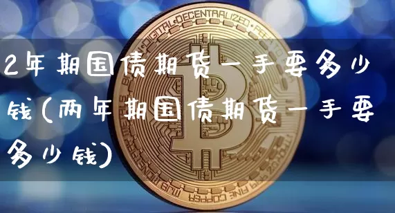 2年期国债期货一手要多少钱(两年期国债期货一手要多少钱)_https://www.qgjzrcxxzxpt.com_上期能源_第1张
