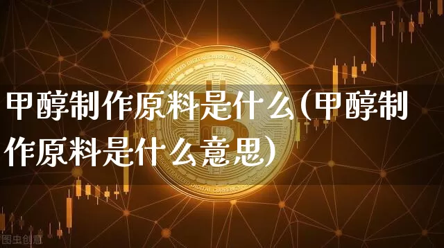 甲醇制作原料是什么(甲醇制作原料是什么意思)_https://www.qgjzrcxxzxpt.com_广期所_第1张