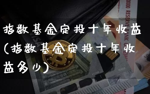 指数基金定投十年收益(指数基金定投十年收益多少)_https://www.qgjzrcxxzxpt.com_上期能源_第1张