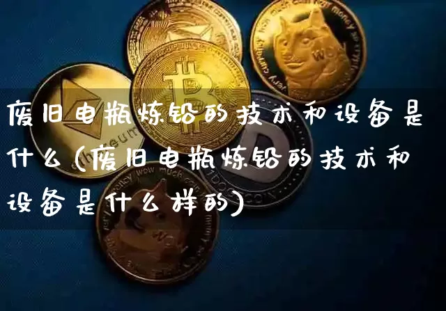 废旧电瓶炼铅的技术和设备是什么(废旧电瓶炼铅的技术和设备是什么样的)_https://www.qgjzrcxxzxpt.com_广期所_第1张