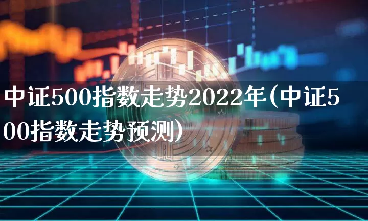 中证500指数走势2022年(中证500指数走势预测)_https://www.qgjzrcxxzxpt.com_广期所_第1张