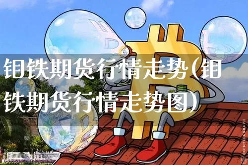 钼铁期货行情走势(钼铁期货行情走势图)_https://www.qgjzrcxxzxpt.com_中金所_第1张