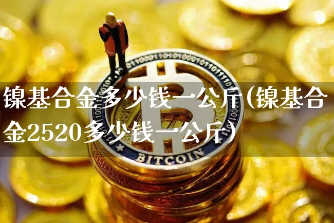 镍基合金多少钱一公斤(镍基合金2520多少钱一公斤)_https://www.qgjzrcxxzxpt.com_郑商所_第1张