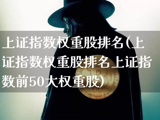 上证指数权重股排名(上证指数权重股排名上证指数前50大权重股)_https://www.qgjzrcxxzxpt.com_大商所_第1张