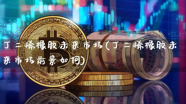 丁二烯橡胶未来市场(丁二烯橡胶未来市场前景如何)_https://www.qgjzrcxxzxpt.com_上期所_第1张