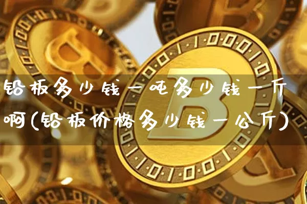 铅板多少钱一吨多少钱一斤啊(铅板价格多少钱一公斤)_https://www.qgjzrcxxzxpt.com_广期所_第1张