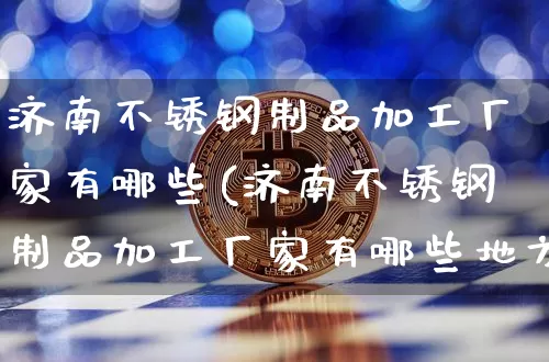 济南不锈钢制品加工厂家有哪些(济南不锈钢制品加工厂家有哪些地方)_https://www.qgjzrcxxzxpt.com_上期能源_第1张