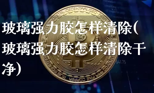 玻璃强力胶怎样清除(玻璃强力胶怎样清除干净)_https://www.qgjzrcxxzxpt.com_上期能源_第1张