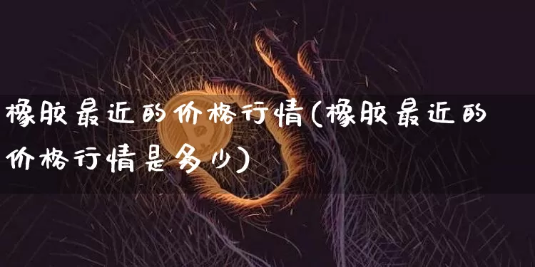 橡胶最近的价格行情(橡胶最近的价格行情是多少)_https://www.qgjzrcxxzxpt.com_广期所_第1张