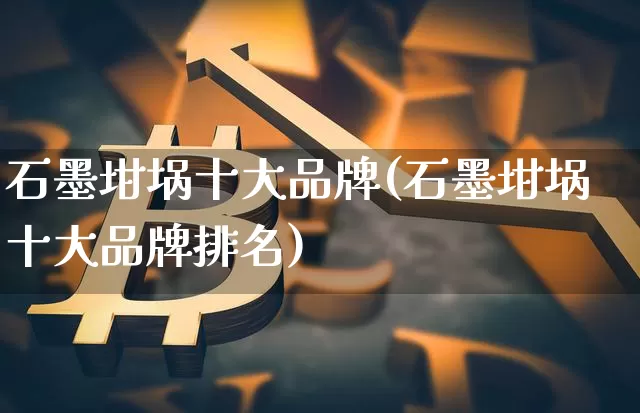 石墨坩埚十大品牌(石墨坩埚十大品牌排名)_https://www.qgjzrcxxzxpt.com_上期能源_第1张
