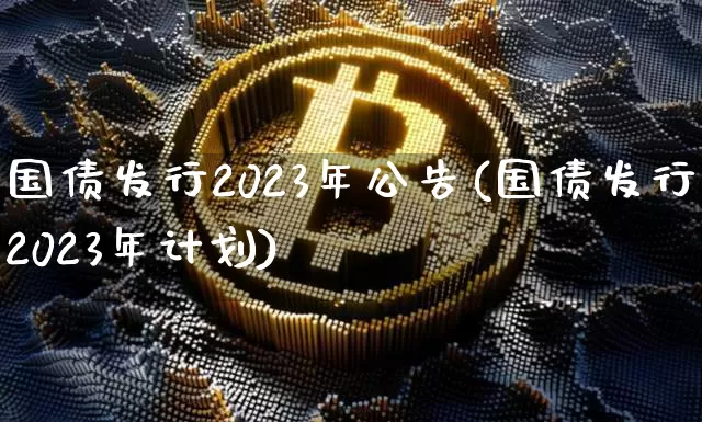 国债发行2023年公告(国债发行2023年计划)_https://www.qgjzrcxxzxpt.com_郑商所_第1张
