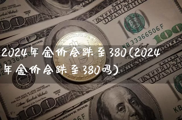 2024年金价会跌至380(2024年金价会跌至380吗)_https://www.qgjzrcxxzxpt.com_上期能源_第1张