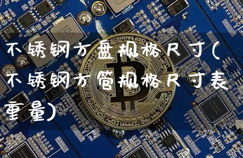 不锈钢方盘规格尺寸(不锈钢方管规格尺寸表重量)_https://www.qgjzrcxxzxpt.com_上期能源_第1张