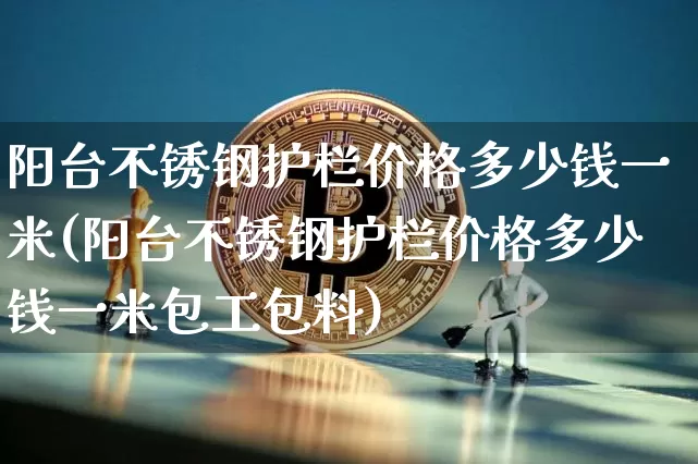 阳台不锈钢护栏价格多少钱一米(阳台不锈钢护栏价格多少钱一米包工包料)_https://www.qgjzrcxxzxpt.com_大商所_第1张