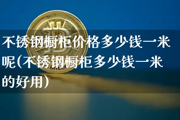 不锈钢橱柜价格多少钱一米呢(不锈钢橱柜多少钱一米的好用)_https://www.qgjzrcxxzxpt.com_郑商所_第1张
