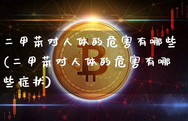 二甲苯对人体的危害有哪些(二甲苯对人体的危害有哪些症状)_https://www.qgjzrcxxzxpt.com_上期能源_第1张