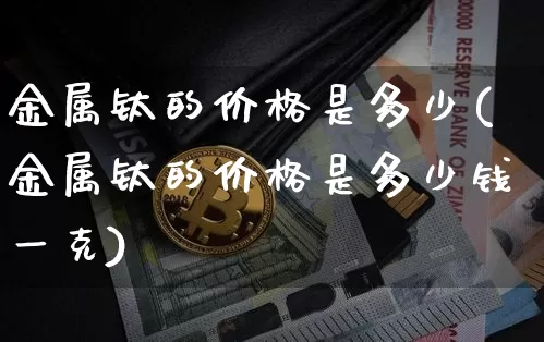 金属钛的价格是多少(金属钛的价格是多少钱一克)_https://www.qgjzrcxxzxpt.com_郑商所_第1张