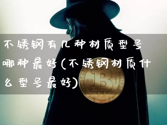 不锈钢有几种材质型号 哪种最好(不锈钢材质什么型号最好)_https://www.qgjzrcxxzxpt.com_广期所_第1张