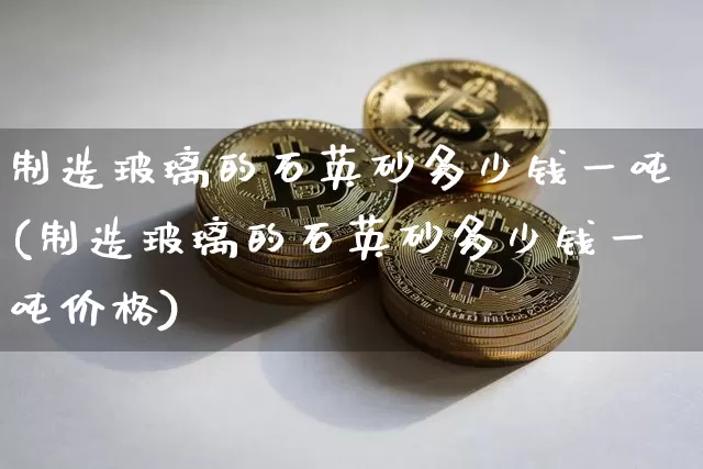 制造玻璃的石英砂多少钱一吨(制造玻璃的石英砂多少钱一吨价格)_https://www.qgjzrcxxzxpt.com_大商所_第1张