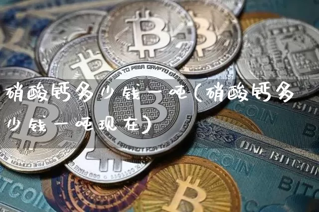 硝酸钙多少钱一吨(硝酸钙多少钱一吨现在)_https://www.qgjzrcxxzxpt.com_上期能源_第1张