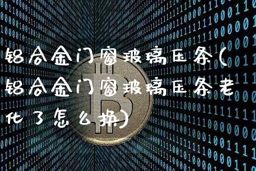 铝合金门窗玻璃压条(铝合金门窗玻璃压条老化了怎么换)_https://www.qgjzrcxxzxpt.com_广期所_第1张