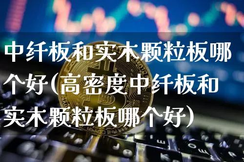 中纤板和实木颗粒板哪个好(高密度中纤板和实木颗粒板哪个好)_https://www.qgjzrcxxzxpt.com_郑商所_第1张