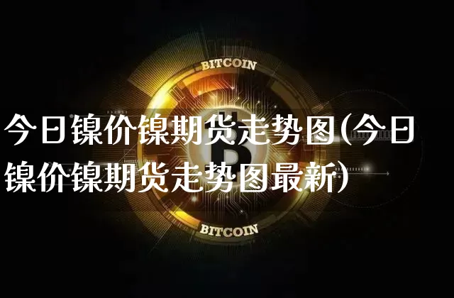 今日镍价镍期货走势图(今日镍价镍期货走势图最新)_https://www.qgjzrcxxzxpt.com_郑商所_第1张
