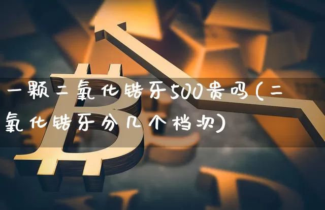 一颗二氧化锆牙500贵吗(二氧化锆牙分几个档次)_https://www.qgjzrcxxzxpt.com_上期所_第1张