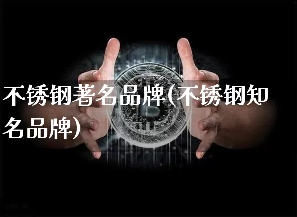 不锈钢著名品牌(不锈钢知名品牌)_https://www.qgjzrcxxzxpt.com_广期所_第1张