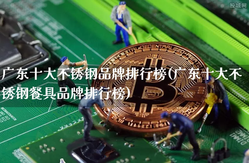 广东十大不锈钢品牌排行榜(广东十大不锈钢餐具品牌排行榜)_https://www.qgjzrcxxzxpt.com_中金所_第1张
